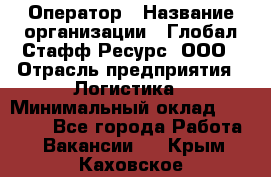 Оператор › Название организации ­ Глобал Стафф Ресурс, ООО › Отрасль предприятия ­ Логистика › Минимальный оклад ­ 51 000 - Все города Работа » Вакансии   . Крым,Каховское